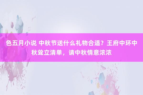 色五月小说 中秋节送什么礼物合适？王府中环中秋耸立清单，请中秋情意浓浓