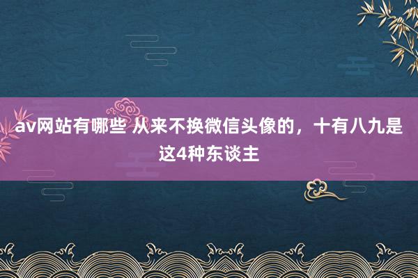 av网站有哪些 从来不换微信头像的，十有八九是这4种东谈主