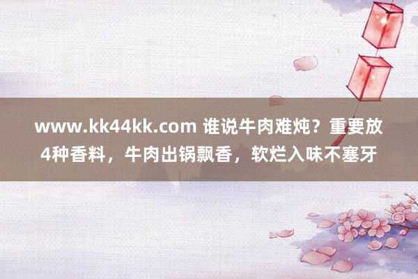 www.kk44kk.com 谁说牛肉难炖？重要放4种香料，牛肉出锅飘香，软烂入味不塞牙