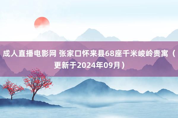 成人直播电影网 张家口怀来县68座千米峻岭贵寓（更新于2024年09月）