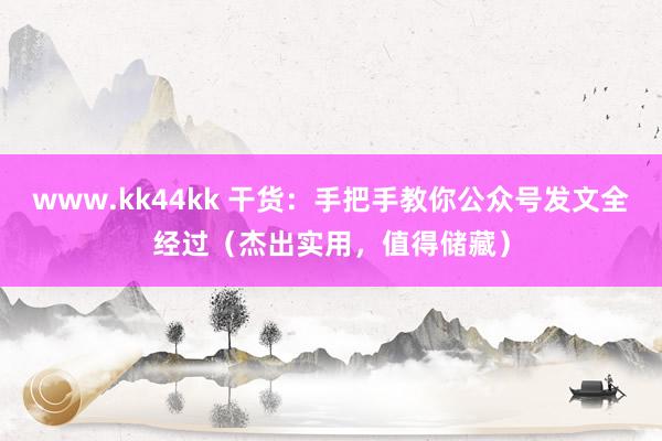 www.kk44kk 干货：手把手教你公众号发文全经过（杰出实用，值得储藏）