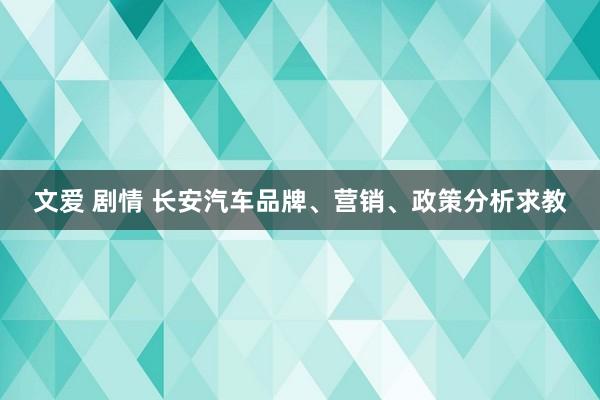 文爱 剧情 长安汽车品牌、营销、政策分析求教