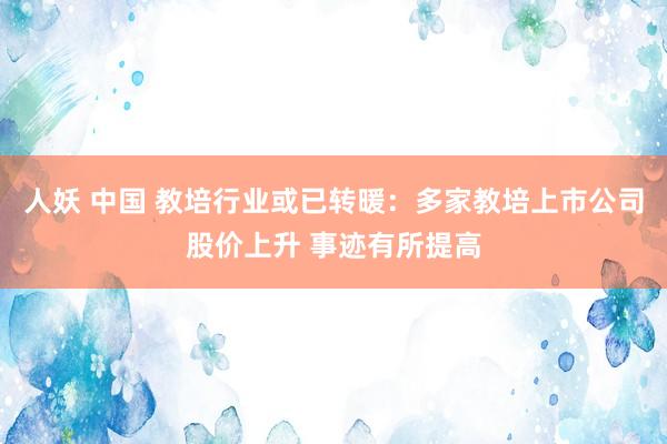 人妖 中国 教培行业或已转暖：多家教培上市公司股价上升 事迹有所提高