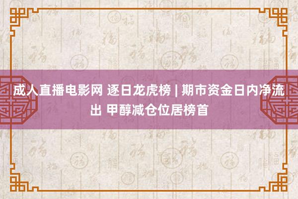 成人直播电影网 逐日龙虎榜 | 期市资金日内净流出 甲醇减仓位居榜首