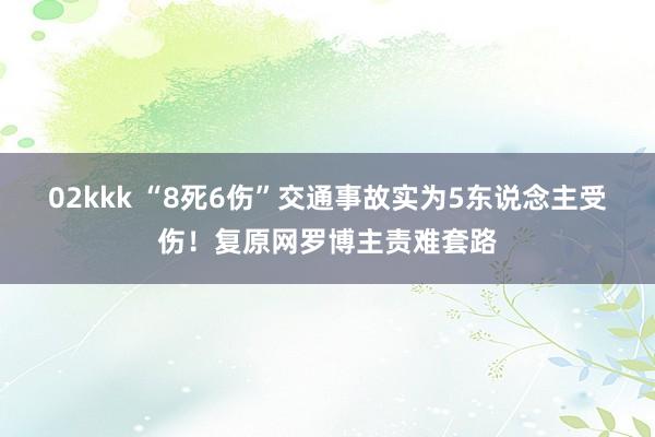 02kkk “8死6伤”交通事故实为5东说念主受伤！复原网罗博主责难套路