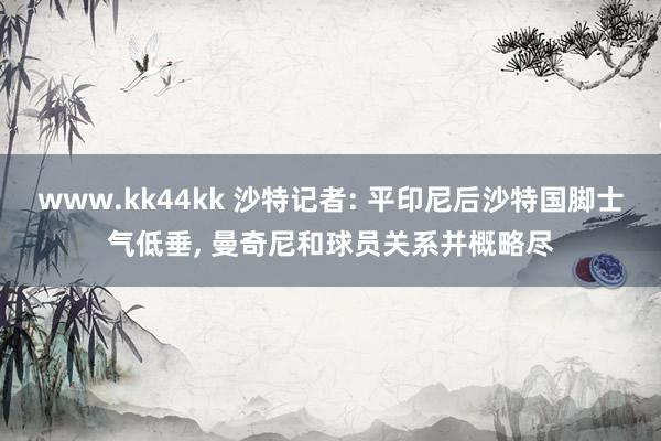 www.kk44kk 沙特记者: 平印尼后沙特国脚士气低垂， 曼奇尼和球员关系并概略尽