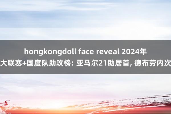 hongkongdoll face reveal 2024年五大联赛+国度队助攻榜: 亚马尔21助居首， 德布劳内次席