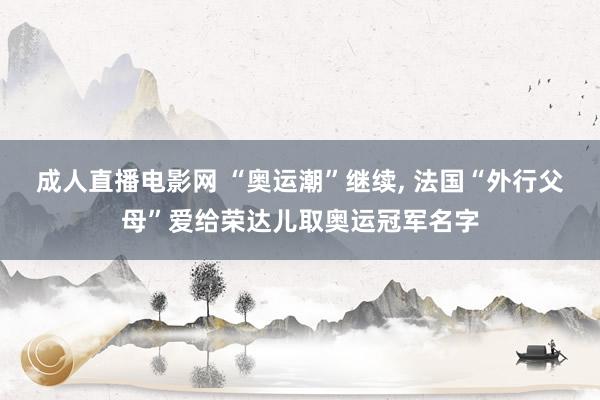 成人直播电影网 “奥运潮”继续， 法国“外行父母”爱给荣达儿取奥运冠军名字