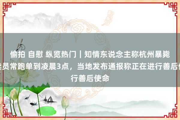 偷拍 自慰 纵览热门｜知情东说念主称杭州暴毙外卖员常跑单到凌晨3点，当地发布通报称正在进行善后使命