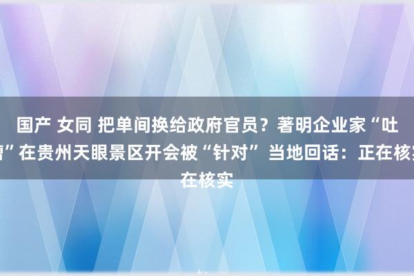 国产 女同 把单间换给政府官员？著明企业家“吐槽”在贵州天眼景区开会被“针对” 当地回话：正在核实