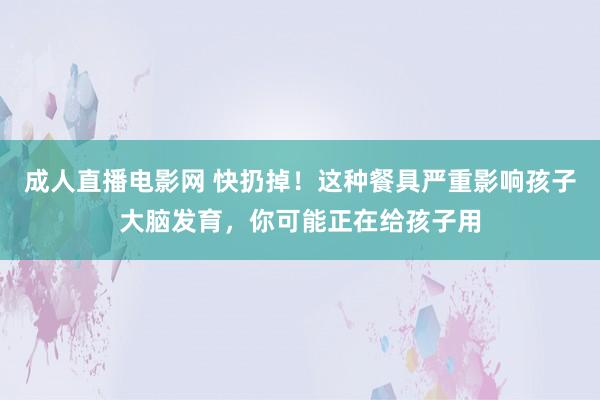 成人直播电影网 快扔掉！这种餐具严重影响孩子大脑发育，你可能正在给孩子用