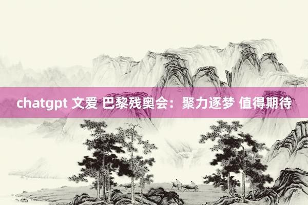 chatgpt 文爱 巴黎残奥会：聚力逐梦 值得期待