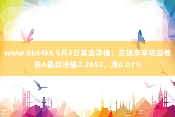 www.kk44kk 9月9日基金净值：交银丰享收益债券A最新净值2.2852，涨0.01%