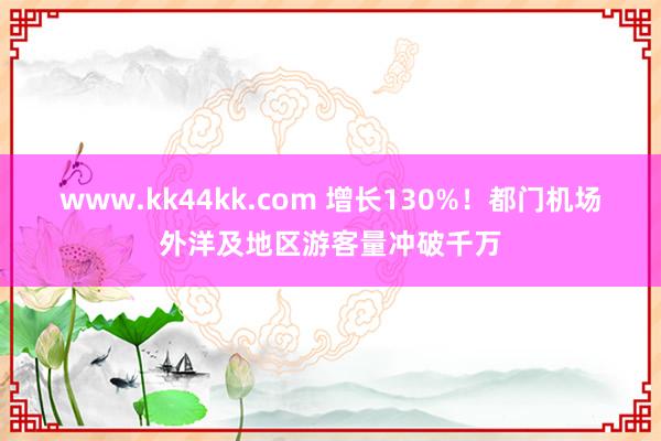 www.kk44kk.com 增长130%！都门机场外洋及地区游客量冲破千万