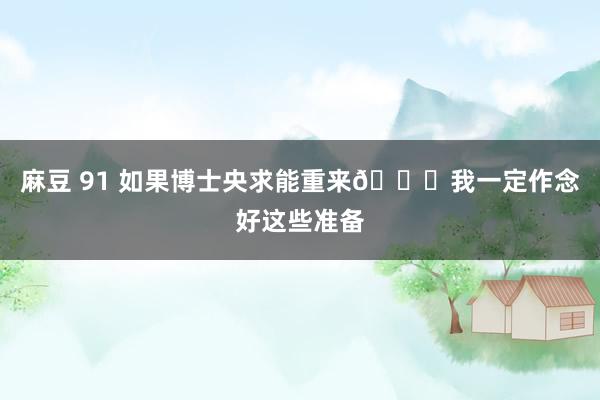 麻豆 91 如果博士央求能重来🔎我一定作念好这些准备