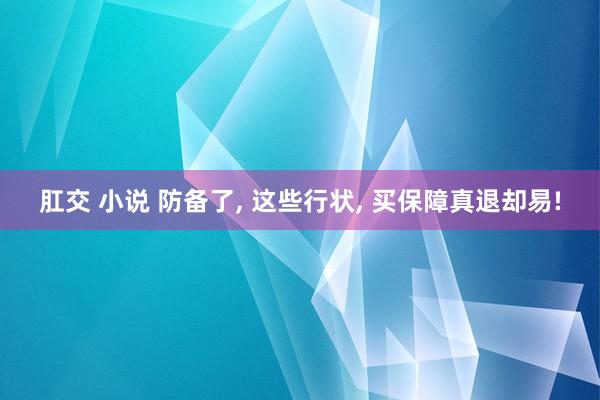 肛交 小说 防备了， 这些行状， 买保障真退却易!