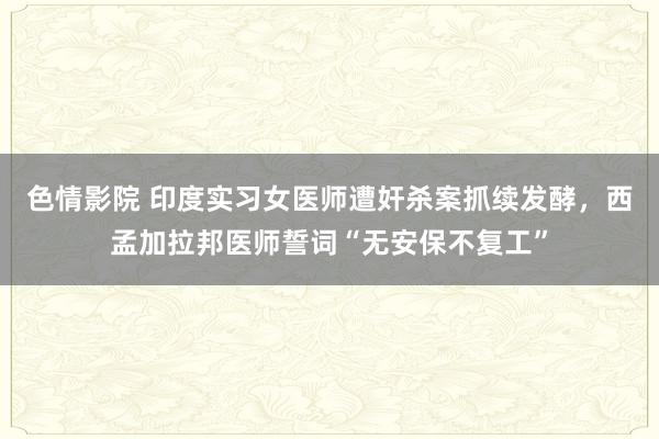 色情影院 印度实习女医师遭奸杀案抓续发酵，西孟加拉邦医师誓词“无安保不复工”