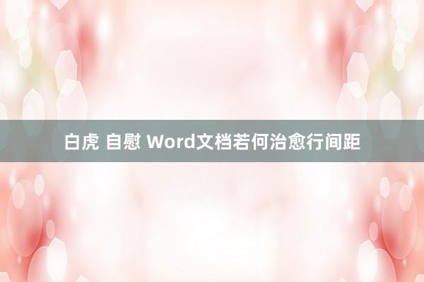 白虎 自慰 Word文档若何治愈行间距