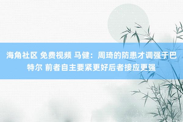 海角社区 免费视频 马健：周琦的防患才调强于巴特尔 前者自主要紧更好后者接应更强