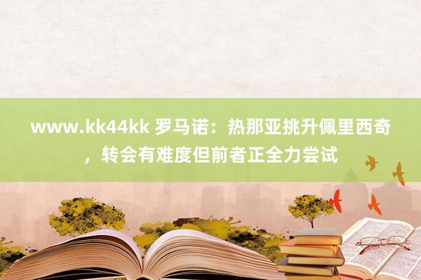 www.kk44kk 罗马诺：热那亚挑升佩里西奇，转会有难度但前者正全力尝试