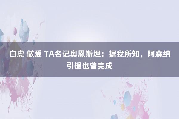 白虎 做爱 TA名记奥恩斯坦：据我所知，阿森纳引援也曾完成