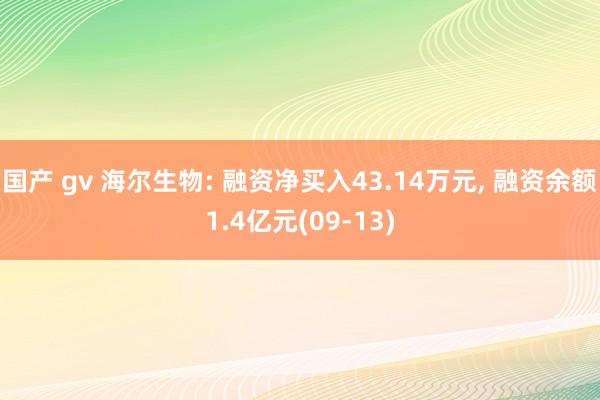 国产 gv 海尔生物: 融资净买入43.14万元， 融资余额1.4亿元(09-13)