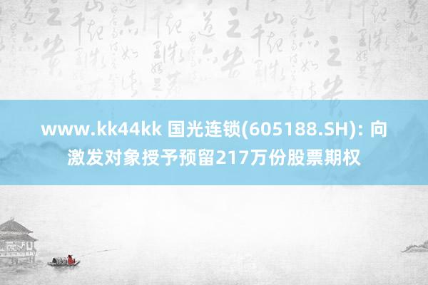 www.kk44kk 国光连锁(605188.SH): 向激发对象授予预留217万份股票期权