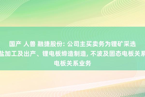 国产 人兽 融捷股份: 公司主买卖务为锂矿采选、锂盐加工及出产、锂电板缔造制造， 不波及固态电板关系业务