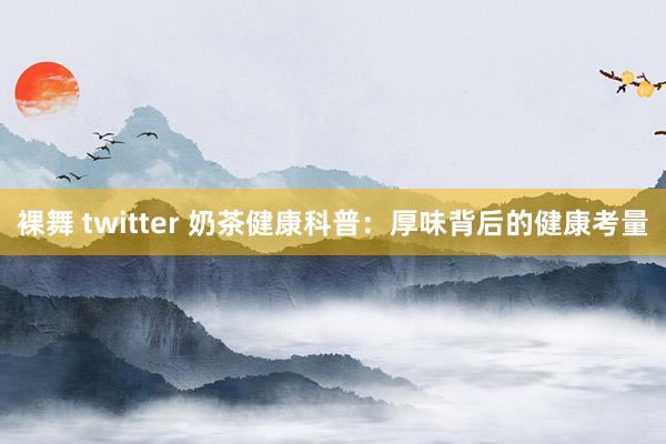 裸舞 twitter 奶茶健康科普：厚味背后的健康考量