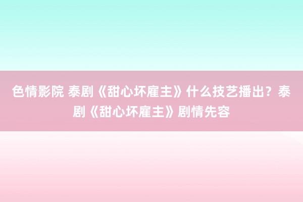 色情影院 泰剧《甜心坏雇主》什么技艺播出？泰剧《甜心坏雇主》剧情先容