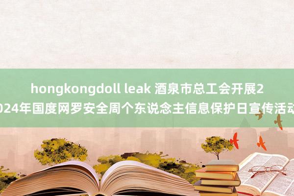 hongkongdoll leak 酒泉市总工会开展2024年国度网罗安全周个东说念主信息保护日宣传活动