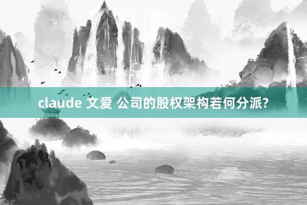 claude 文爱 公司的股权架构若何分派?