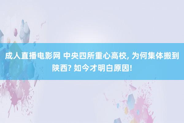 成人直播电影网 中央四所重心高校， 为何集体搬到陕西? 如今才明白原因!