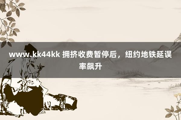 www.kk44kk 拥挤收费暂停后，纽约地铁延误率飙升