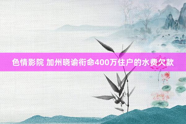 色情影院 加州晓谕衔命400万住户的水费欠款