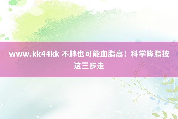 www.kk44kk 不胖也可能血脂高！科学降脂按这三步走