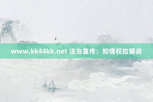 www.kk44kk.net 法治宣传：知情权拉锯战