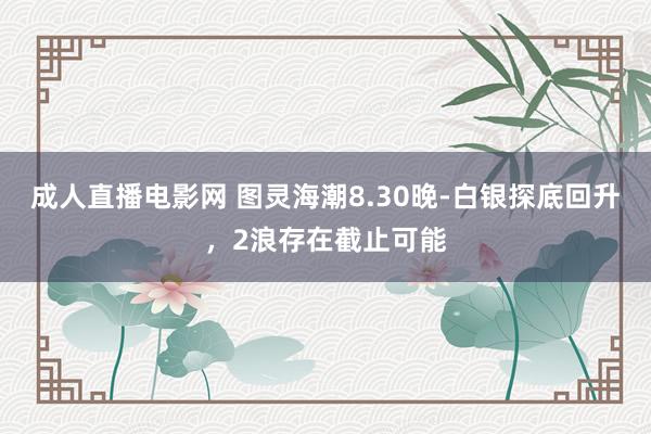 成人直播电影网 图灵海潮8.30晚-白银探底回升，2浪存在截止可能