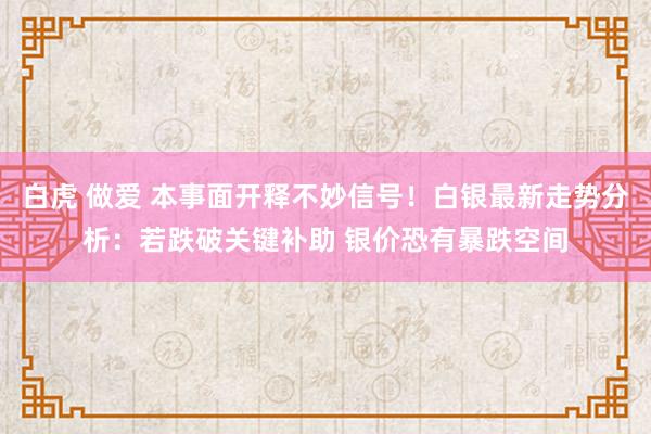 白虎 做爱 本事面开释不妙信号！白银最新走势分析：若跌破关键补助 银价恐有暴跌空间