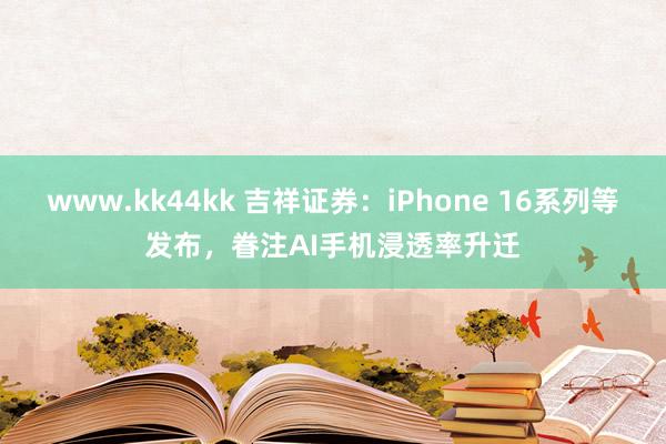 www.kk44kk 吉祥证券：iPhone 16系列等发布，眷注AI手机浸透率升迁