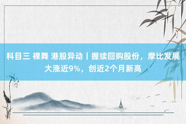 科目三 裸舞 港股异动丨握续回购股份，摩比发展大涨近9%，创近2个月新高