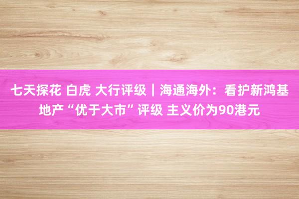 七天探花 白虎 大行评级｜海通海外：看护新鸿基地产“优于大市”评级 主义价为90港元