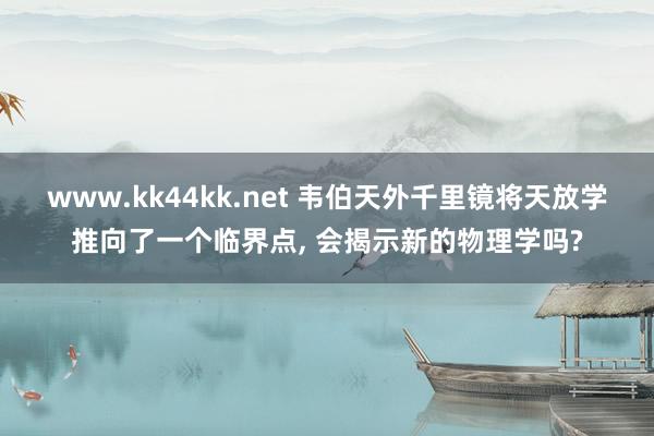 www.kk44kk.net 韦伯天外千里镜将天放学推向了一个临界点， 会揭示新的物理学吗?