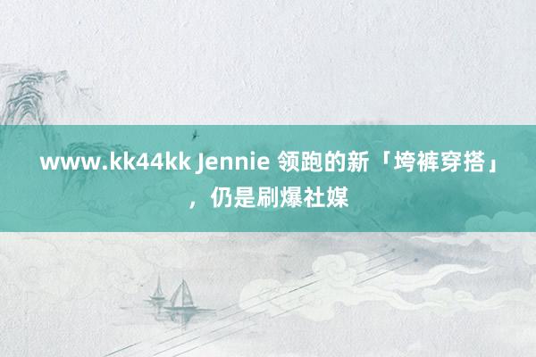 www.kk44kk Jennie 领跑的新「垮裤穿搭」，仍是刷爆社媒