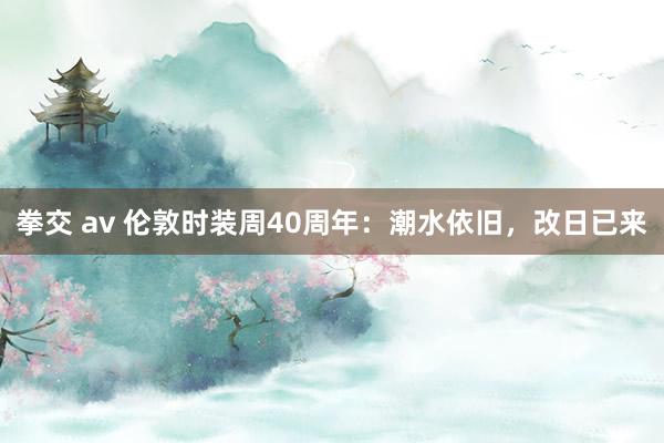 拳交 av 伦敦时装周40周年：潮水依旧，改日已来