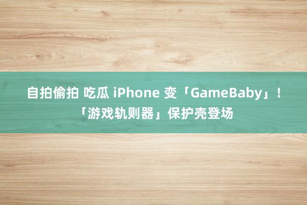 自拍偷拍 吃瓜 iPhone 变「GameBaby」！「游戏轨则器」保护壳登场