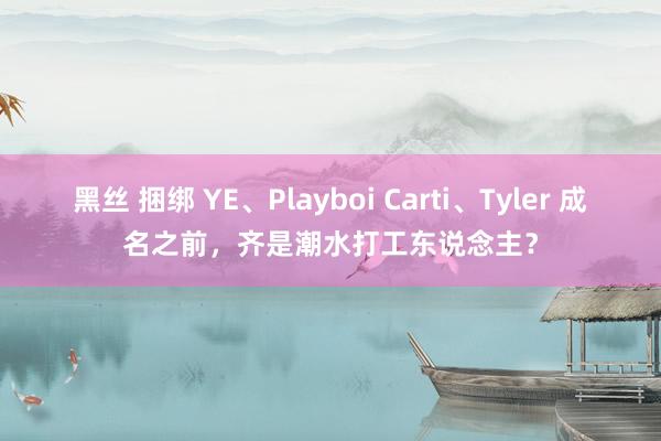 黑丝 捆绑 YE、Playboi Carti、Tyler 成名之前，齐是潮水打工东说念主？