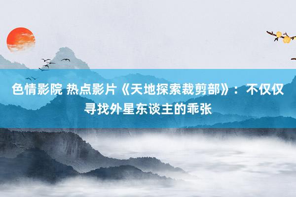 色情影院 热点影片《天地探索裁剪部》：不仅仅寻找外星东谈主的乖张