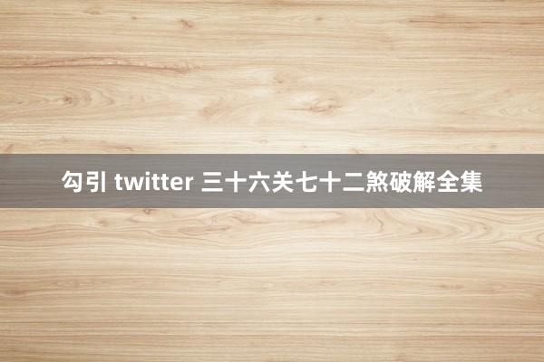 勾引 twitter 三十六关七十二煞破解全集