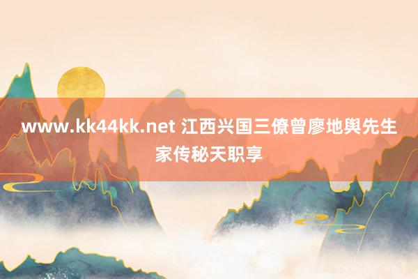 www.kk44kk.net 江西兴国三僚曾廖地舆先生家传秘天职享